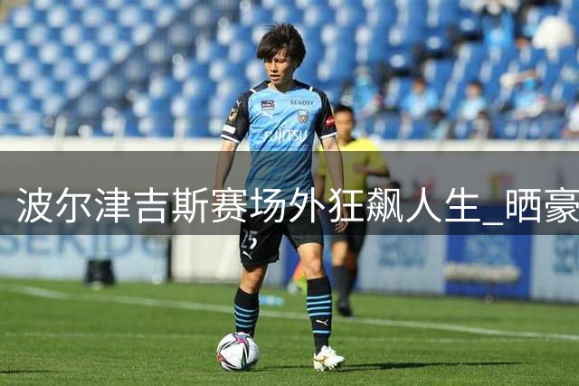 波尔津吉斯赛场外狂飙人生 晒豪车照透露退役梦想