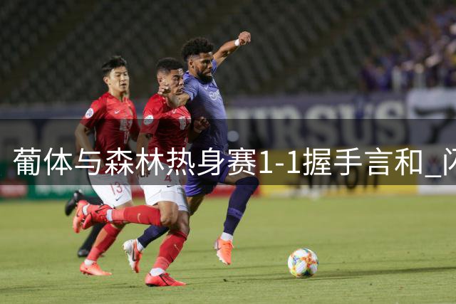 葡体与森林热身赛1-1握手言和 闪电进球引爆赛场