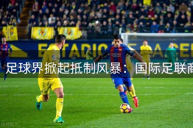 足球界掀起抵制风暴：国际足联商业计划危及赛事根基